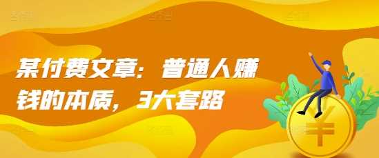 某付费文章：普通人赚钱的本质，3大套路-立业有术