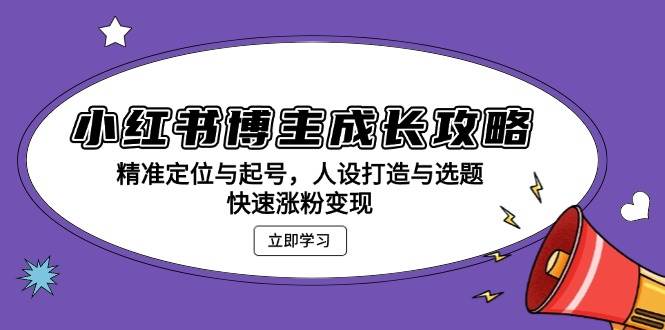小红书博主成长攻略：精准定位与起号，人设打造与选题，快速涨粉变现-立业有术