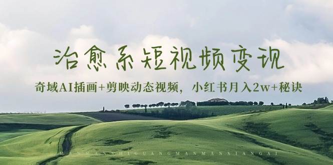 治愈系短视频变现：奇域AI插画+剪映动态视频，小红书月入2w+秘诀（含素材）-立业有术
