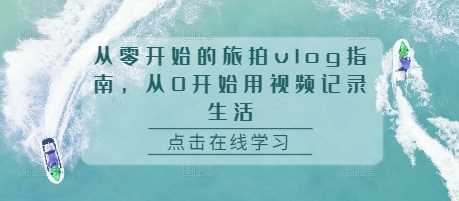 从零开始的旅拍vlog指南，从0开始用视频记录生活-立业有术
