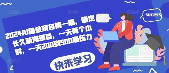 2024AI撸金项目第一期，稳定长久蓝海项目，一天两个小时，一天200到500毫压力-立业有术
