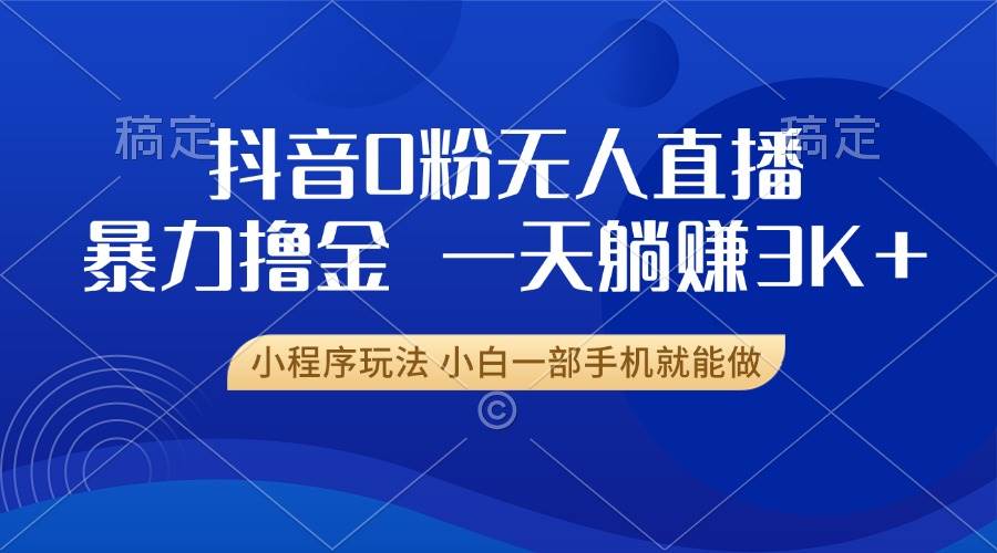 （13449期）抖音0粉无人直播暴力掘金，一天躺赚3K+，小白一部手机就能做-立业有术