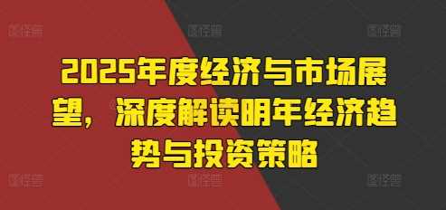 2025年度经济与市场展望，深度解读明年经济趋势与投资策略-立业有术