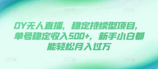 DY无人直播，稳定持续型项目，单号稳定收入500+，新手小白都能轻松月入过万【揭秘】-立业有术