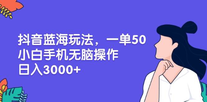 （13476期）抖音蓝海玩法，一单50，小白手机无脑操作，日入3000+-立业有术