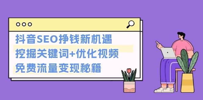 （13481期）抖音SEO挣钱新机遇：挖掘关键词+优化视频，免费流量变现秘籍-立业有术