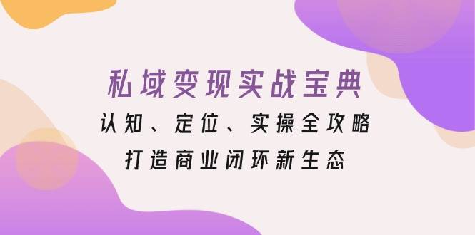 （13483期）私域变现实战宝典：认知、定位、实操全攻略，打造商业闭环新生态-立业有术