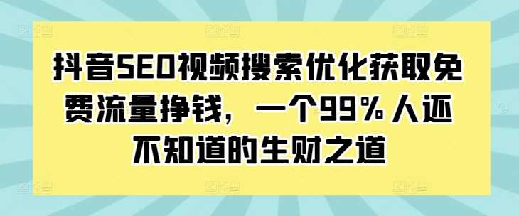 抖音SEO视频搜索优化获取免费流量挣钱，一个99%人还不知道的生财之道-立业有术