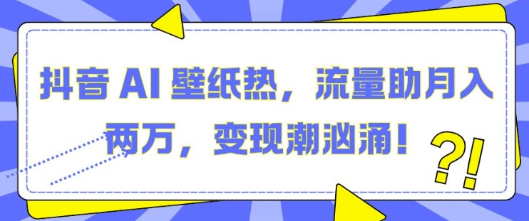 抖音 AI 壁纸热，流量助月入两W，变现潮汹涌【揭秘】-立业有术