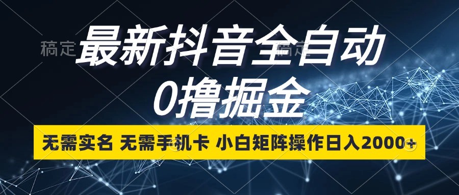最新抖音全自动0撸掘金，无需实名，无需手机卡，小白矩阵操作日入2000+-立业有术