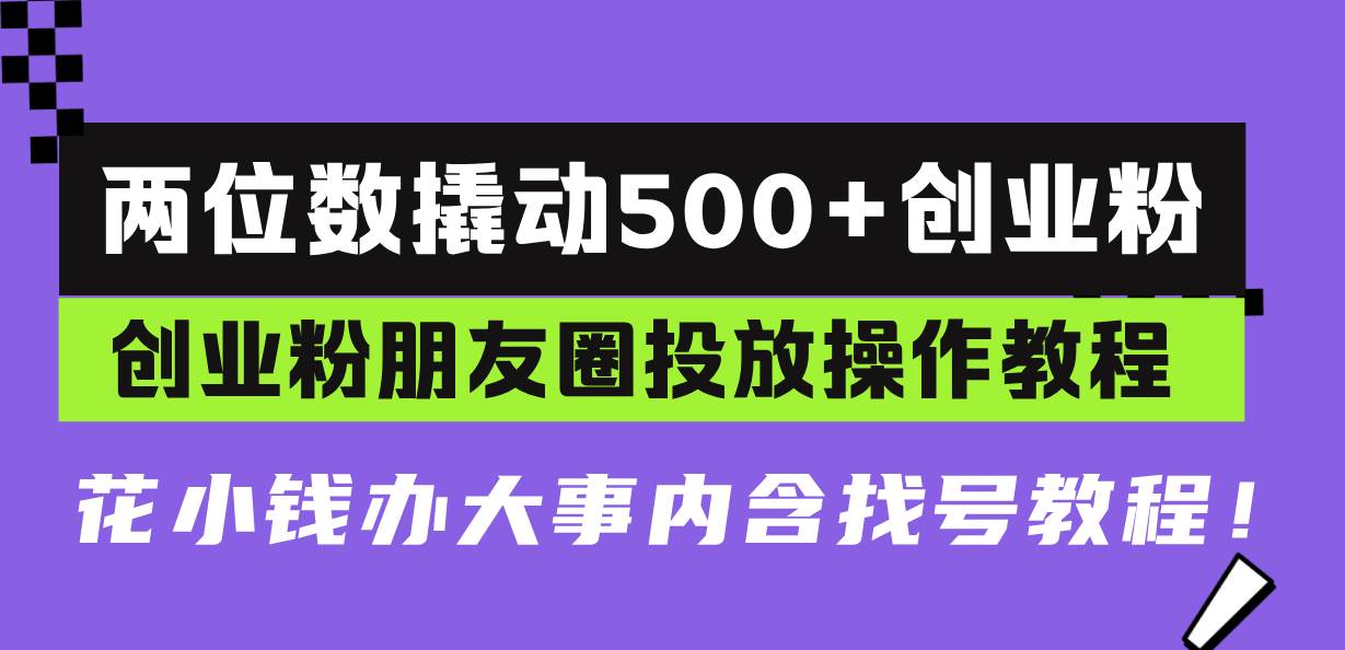 （13498期）两位数撬动500+创业粉，创业粉朋友圈投放操作教程，花小钱办大事内含找…-立业有术