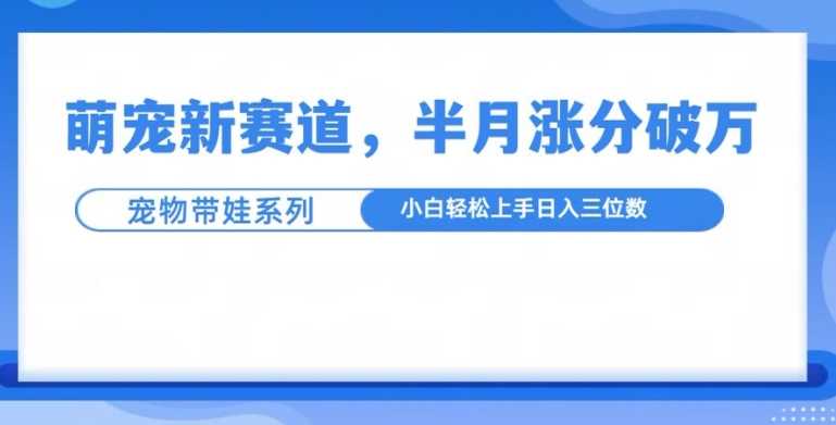 萌宠新赛道，萌宠带娃，半月涨粉10万+，小白轻松入手【揭秘】-立业有术