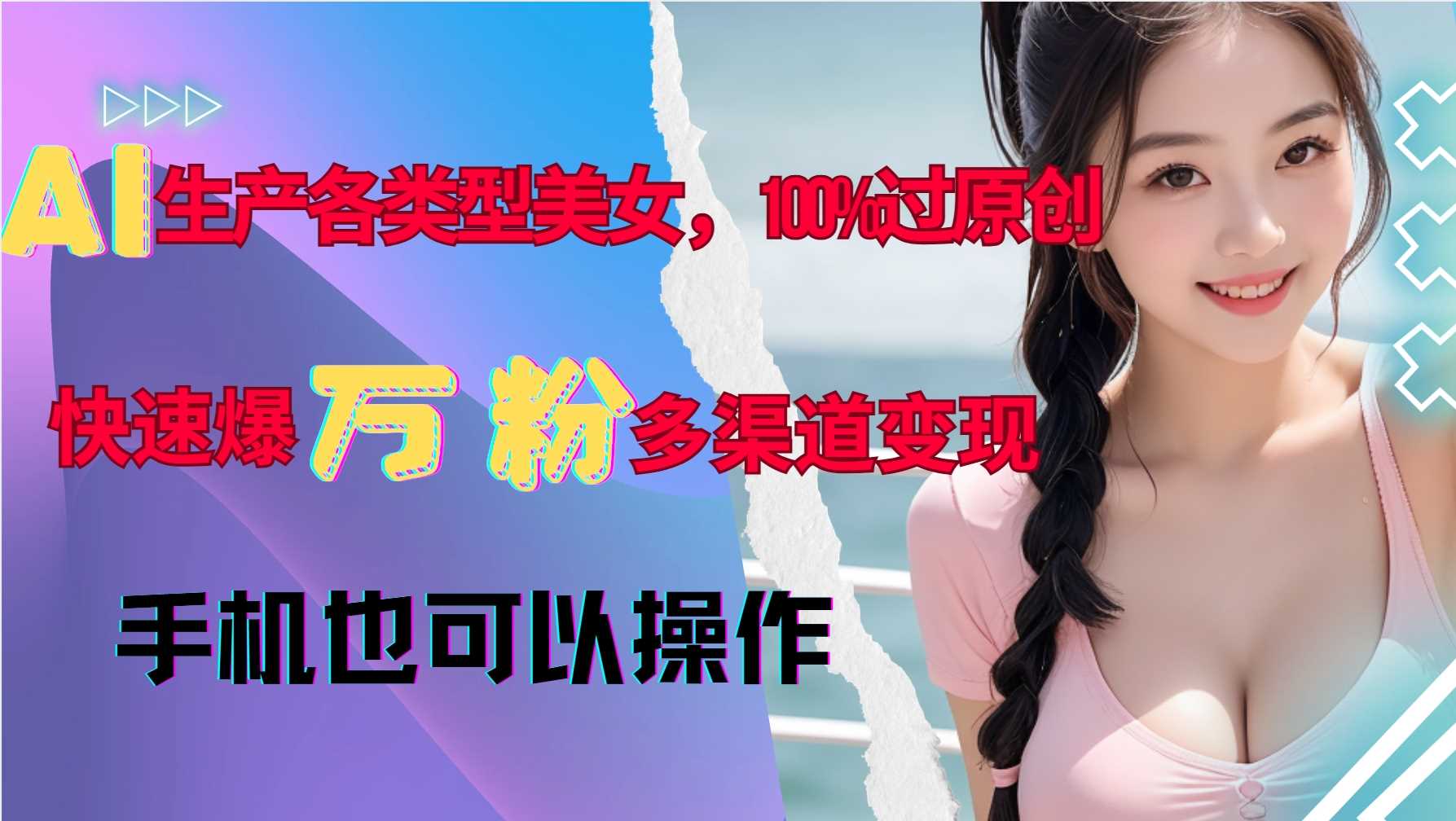 AI生产各类型美女，100%过原创，快速爆万粉，多渠道变现，新手可做-立业有术