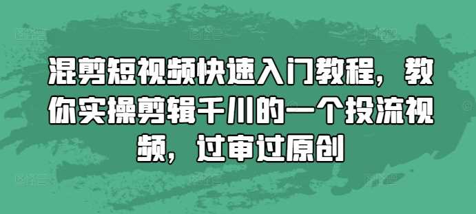 混剪短视频快速入门教程，教你实操剪辑千川的一个投流视频，过审过原创-立业有术