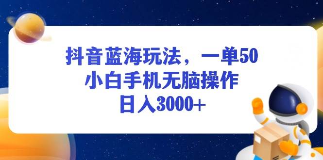 （13507期）抖音蓝海玩法，一单50，小白手机无脑操作，日入3000+-立业有术