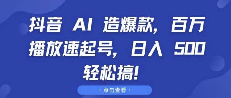 抖音 AI 造爆款，百万播放速起号，日入5张 轻松搞【揭秘】-立业有术