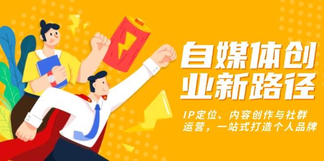 （13511期）自媒体创业新路径：IP定位、内容创作与社群运营，一站式打造个人品牌-立业有术