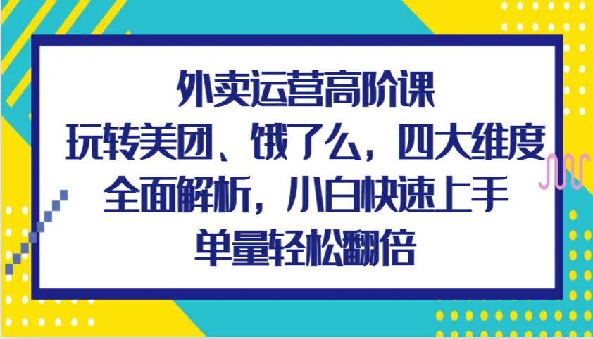 外卖运营高阶课，玩转美团、饿了么，四大维度全面解析，小白快速上手，单量轻松翻倍-立业有术