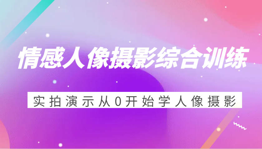 情感人像摄影综合训练，实拍演示从0开始学人像摄影（24节）-立业有术