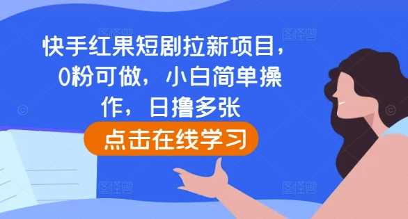 快手红果短剧拉新项目，0粉可做，小白简单操作，日撸多张-立业有术