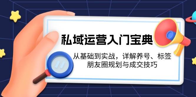 （13519期）私域运营入门宝典：从基础到实战，详解养号、标签、朋友圈规划与成交技巧-立业有术