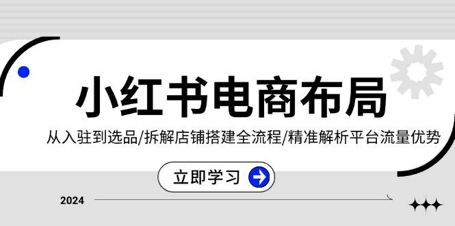 小红书电商布局：从入驻到选品/拆解店铺搭建全流程/精准解析平台流量优势-立业有术