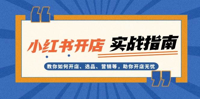 小红书开店实战指南：教你如何开店、选品、营销等，助你开店无忧-立业有术