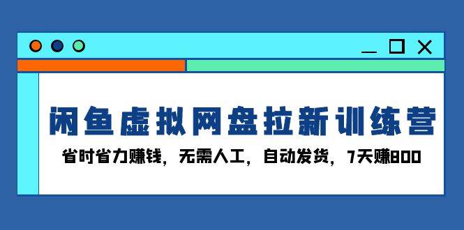 （13524期）闲鱼虚拟网盘拉新训练营：省时省力赚钱，无需人工，自动发货，7天赚800-立业有术