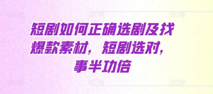 短剧如何正确选剧及找爆款素材，短剧选对，事半功倍-立业有术