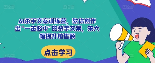 AI杀手文案训练营，教你创作出“一击必中”的杀手文案，来大幅提升销售额-立业有术
