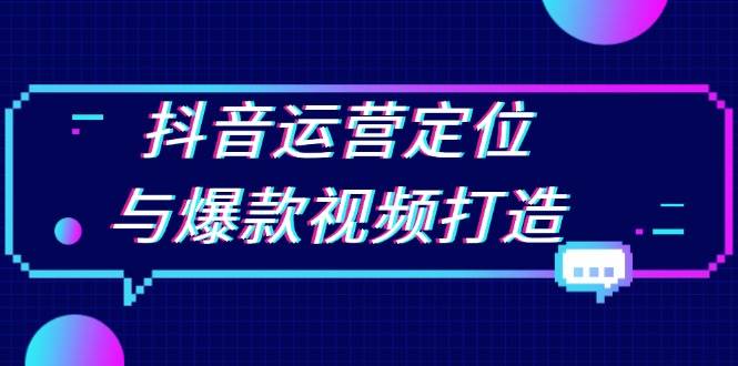 （13548期）抖音运营定位与爆款视频打造：定位运营方向，挖掘爆款选题，提升播放量-立业有术