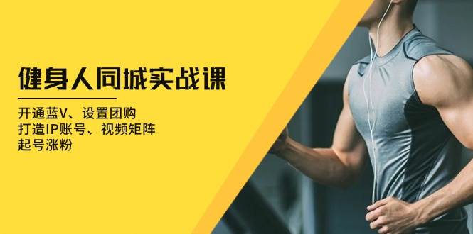 健身人同城实战课：开通蓝V、设置团购、打造IP账号、视频矩阵、起号涨粉-立业有术