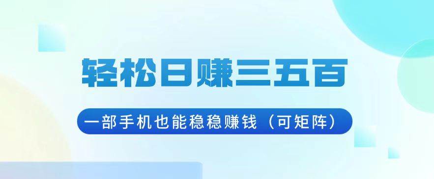 （13556期）轻松日赚三五百，一部手机也能稳稳赚钱（可矩阵）-立业有术