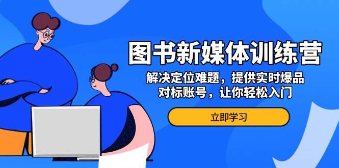 图书新媒体训练营，解决定位难题，提供实时爆品、对标账号，让你轻松入门-立业有术