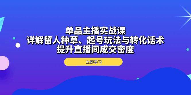 单品主播实战课：详解留人种草、起号玩法与转化话术，提升直播间成交密度-立业有术