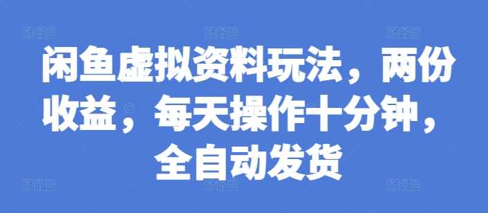 闲鱼虚拟资料玩法，两份收益，每天操作十分钟，全自动发货【揭秘】-立业有术