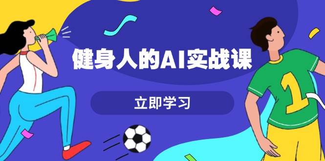 （13559期）健身人的AI实战课，7天从0到1提升效率，快速入门AI，掌握爆款内容-立业有术