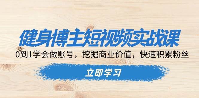 （13557期）健身博主短视频实战课：0到1学会做账号，挖掘商业价值，快速积累粉丝-立业有术