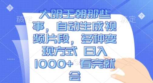 大明王朝那些事，自动生成视频片段，多种变现方式 日入1k 看完就会【揭秘】-立业有术
