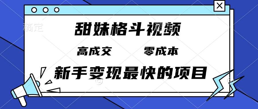 （13561期）甜妹格斗视频，高成交零成本，，谁发谁火，新手变现最快的项目，日入3000+-立业有术