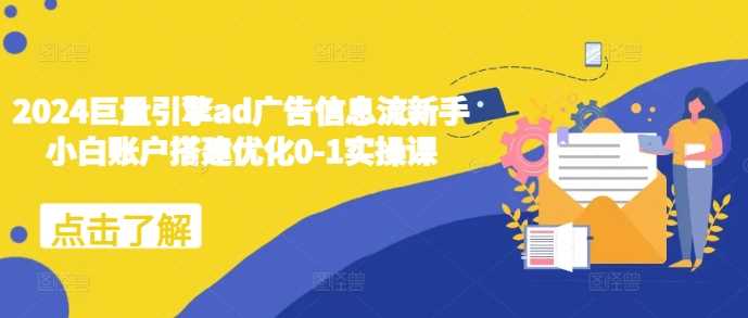 2024巨量引擎ad广告信息流新手小白账户搭建优化0-1实操课-立业有术