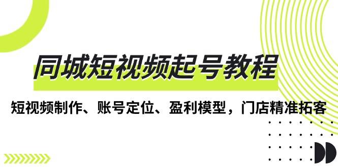 同城短视频起号教程，短视频制作、账号定位、盈利模型，门店精准拓客-立业有术