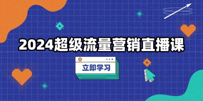 2024超级流量营销直播课，低成本打法，提升流量转化率，案例拆解爆款-立业有术