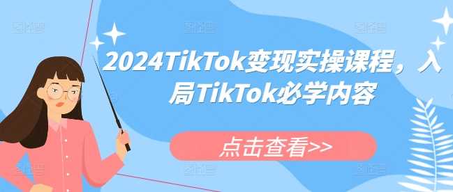 2024TikTok变现实操课程，入局TikTok必学内容-立业有术