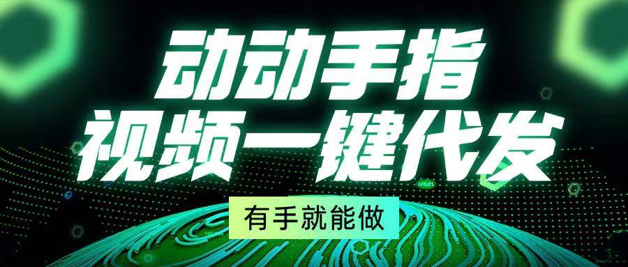 （13572期）动动手指，视频一键代发，有手就能做-立业有术