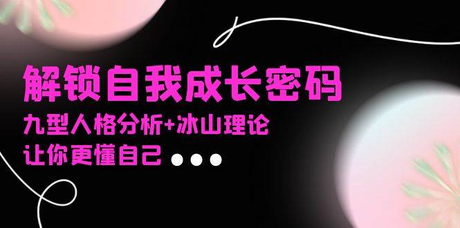 （13574期）某社群课程，解锁自我成长密码，九型人格分析+冰山理论，让你更懂自己-立业有术