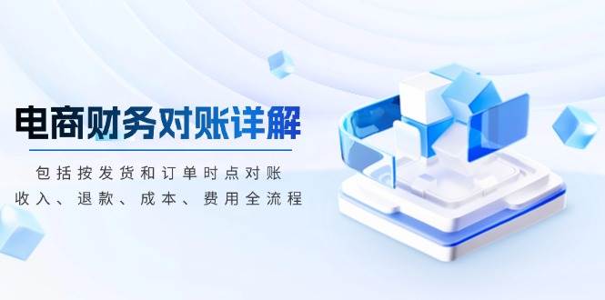 （13586期）电商财务对账详解，包括按发货和订单时点对账，收入、退款、成本、费用-立业有术