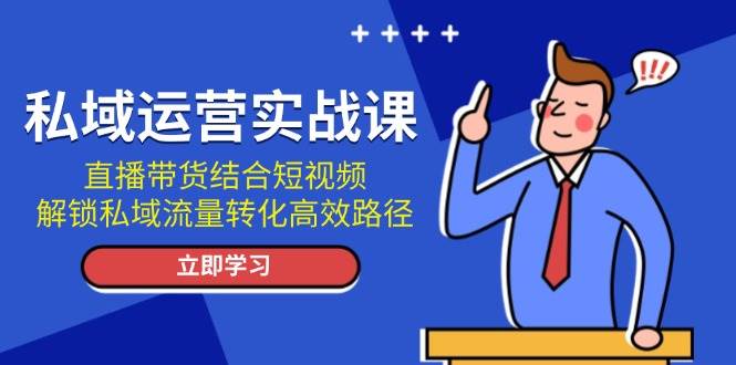 （13587期）私域运营实战课：直播带货结合短视频，解锁私域流量转化高效路径-立业有术