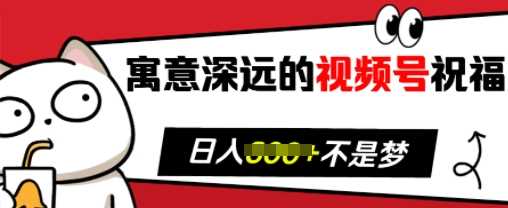 寓意深远的视频号祝福，粉丝增长无忧，带货效果事半功倍，日入多张【揭秘】-立业有术