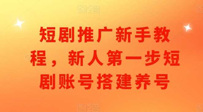 短剧推广新手教程，新人第一步短剧账号搭建养号-立业有术